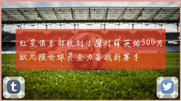 红星俱乐部收到法鹰对薛英佑500万欧元报价球员全力备战新赛季