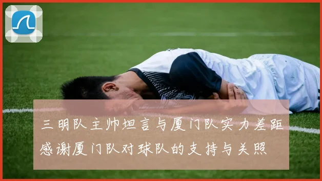 三明队主帅坦言与厦门队实力差距感谢厦门队对球队的支持与关照