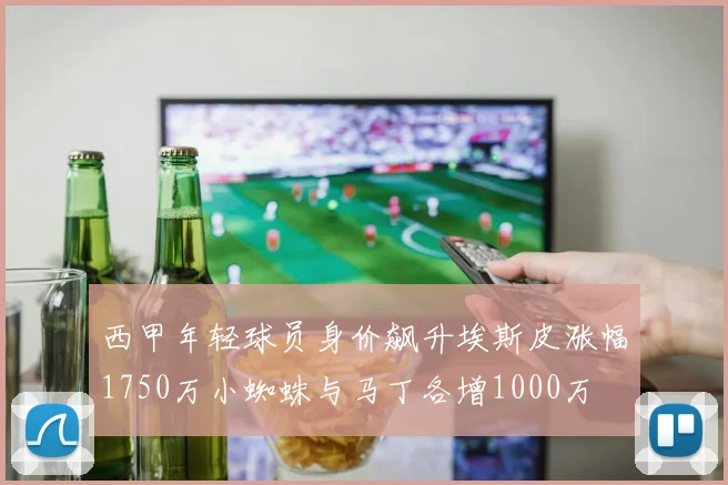 西甲年轻球员身价飙升埃斯皮涨幅1750万小蜘蛛与马丁各增1000万