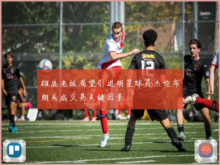 雄鹿老板渴望引进明星球员杰伦布朗或成交易关键因素