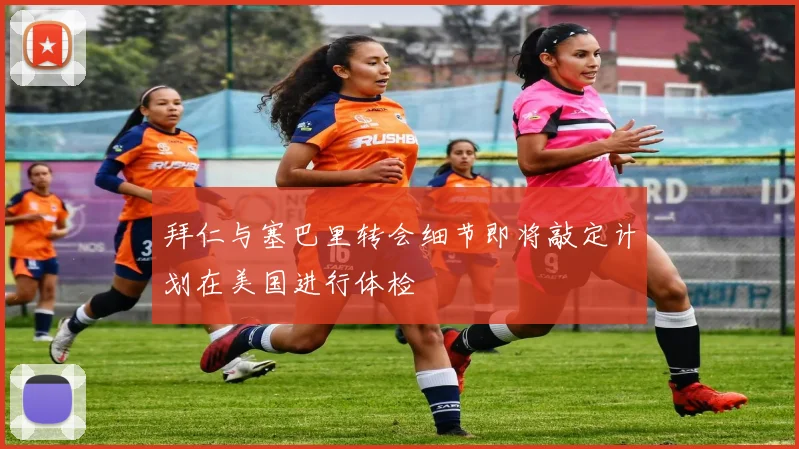 拜仁与塞巴里转会细节即将敲定计划在美国进行体检