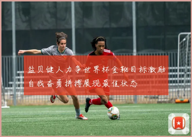盐贝健人力争世界杯金靴目标激励自我奋勇拼搏展现最佳状态