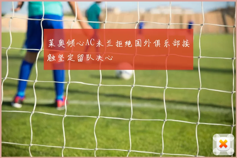 莱奥倾心AC米兰拒绝国外俱乐部接触坚定留队决心