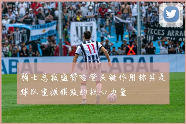 骑士总裁盛赞哈登关键作用称其是球队重振旗鼓的核心力量