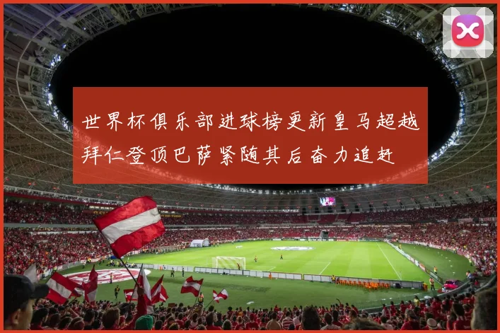 世界杯俱乐部进球榜更新皇马超越拜仁登顶巴萨紧随其后奋力追赶