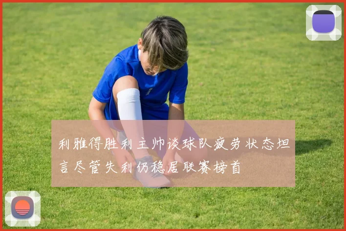 利雅得胜利主帅谈球队疲劳状态坦言尽管失利仍稳居联赛榜首