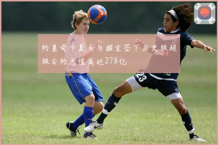 约基奇今夏或与掘金签下历史级超级合约总值高达278亿