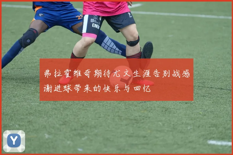 弗拉霍维奇期待尤文生涯告别战感谢进球带来的快乐与回忆