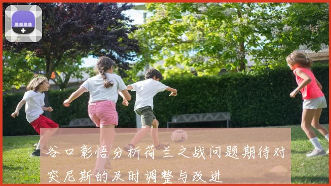 谷口彰悟分析荷兰之战问题期待对突尼斯的及时调整与改进