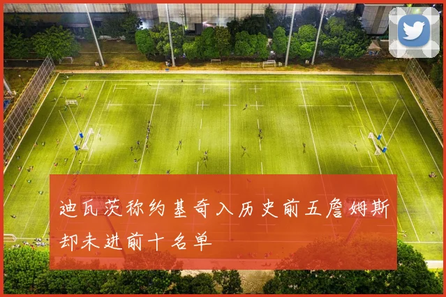 迪瓦茨称约基奇入历史前五詹姆斯却未进前十名单