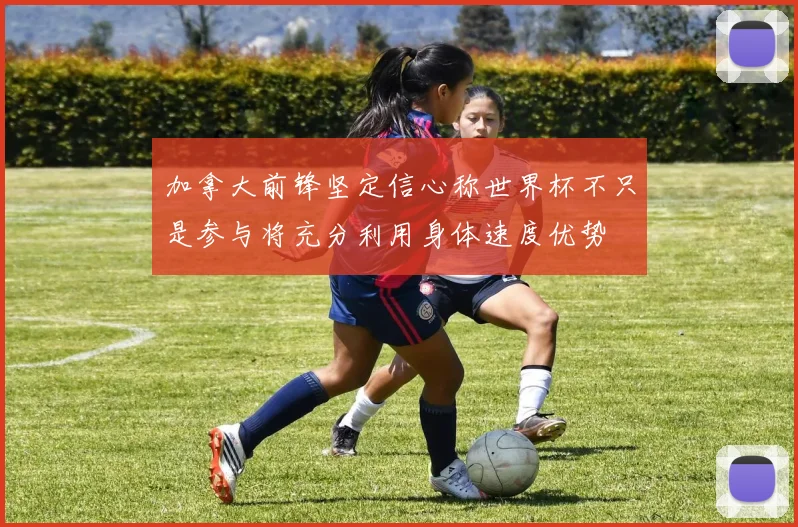 加拿大前锋坚定信心称世界杯不只是参与将充分利用身体速度优势