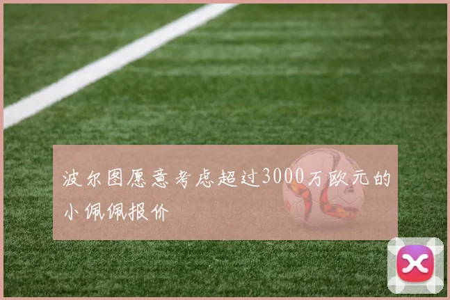 波尔图愿意考虑超过3000万欧元的小佩佩报价