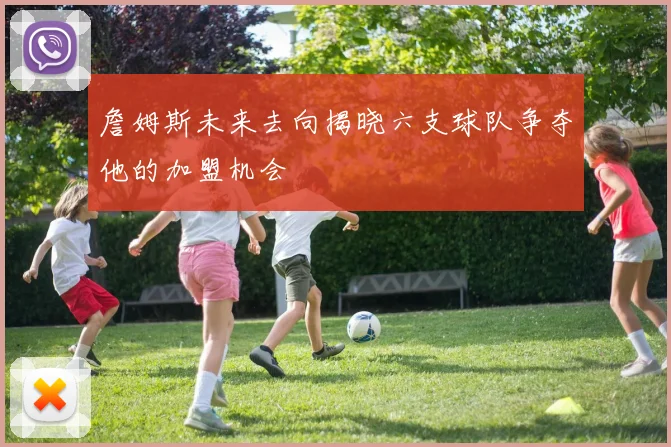 詹姆斯未来去向揭晓六支球队争夺他的加盟机会