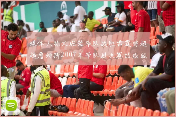 媒体人称文班若率队战胜雷霆将超越詹姆斯2007年带队进决赛的成就