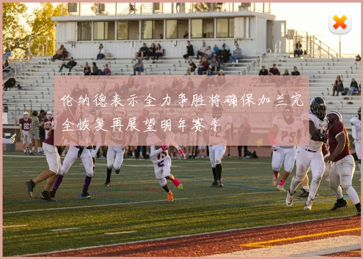 伦纳德表示全力争胜将确保加兰完全恢复再展望明年赛季