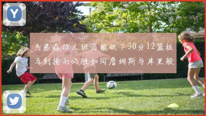 杰弗森称文班若能砍下30分12篮板马刺抢七必胜如同詹姆斯与库里般出色