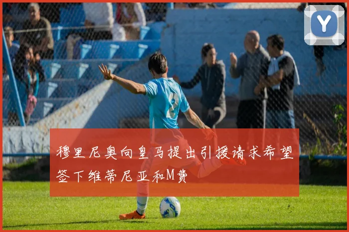 穆里尼奥向皇马提出引援请求希望签下维蒂尼亚和M费