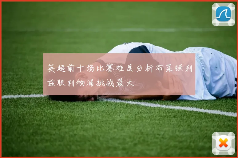 英超前十场比赛难度分析布莱顿利兹联利物浦挑战最大