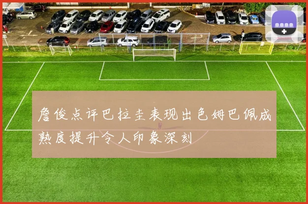 詹俊点评巴拉圭表现出色姆巴佩成熟度提升令人印象深刻