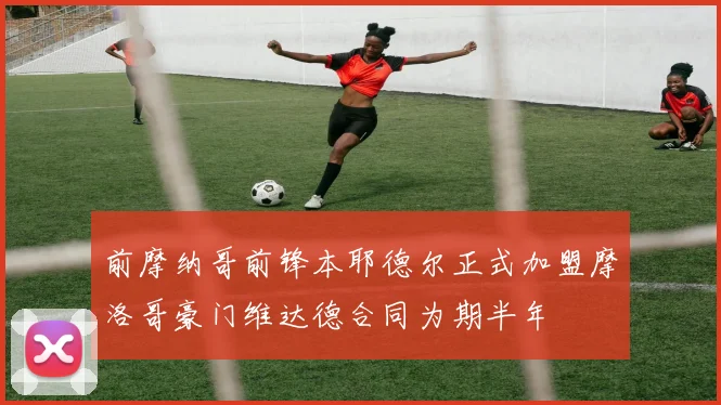 前摩纳哥前锋本耶德尔正式加盟摩洛哥豪门维达德合同为期半年