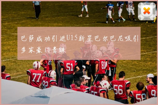 巴萨成功引进U15新星巴尔巴尼吸引多家豪门青睐