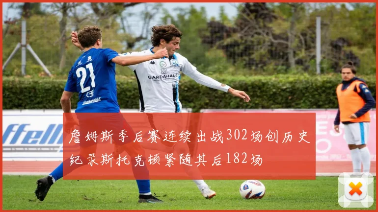 詹姆斯季后赛连续出战302场创历史纪录斯托克顿紧随其后182场