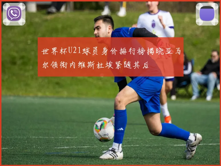 世界杯U21球员身价排行榜揭晓亚马尔领衔内维斯杜埃紧随其后