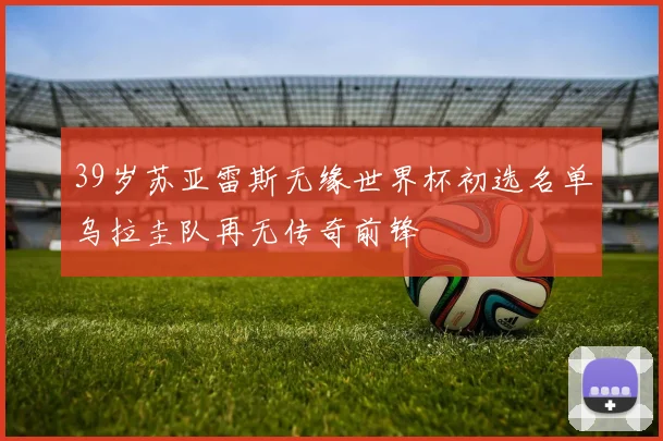 39岁苏亚雷斯无缘世界杯初选名单乌拉圭队再无传奇前锋