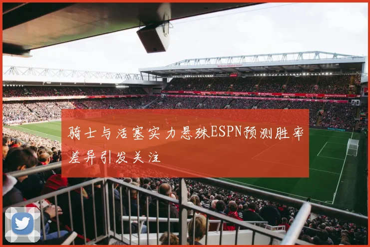 骑士与活塞实力悬殊ESPN预测胜率差异引发关注